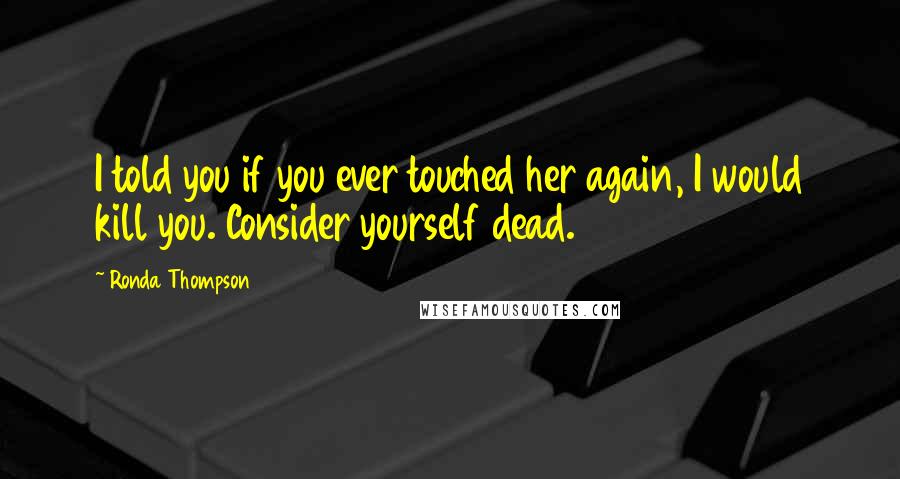 Ronda Thompson Quotes: I told you if you ever touched her again, I would kill you. Consider yourself dead.