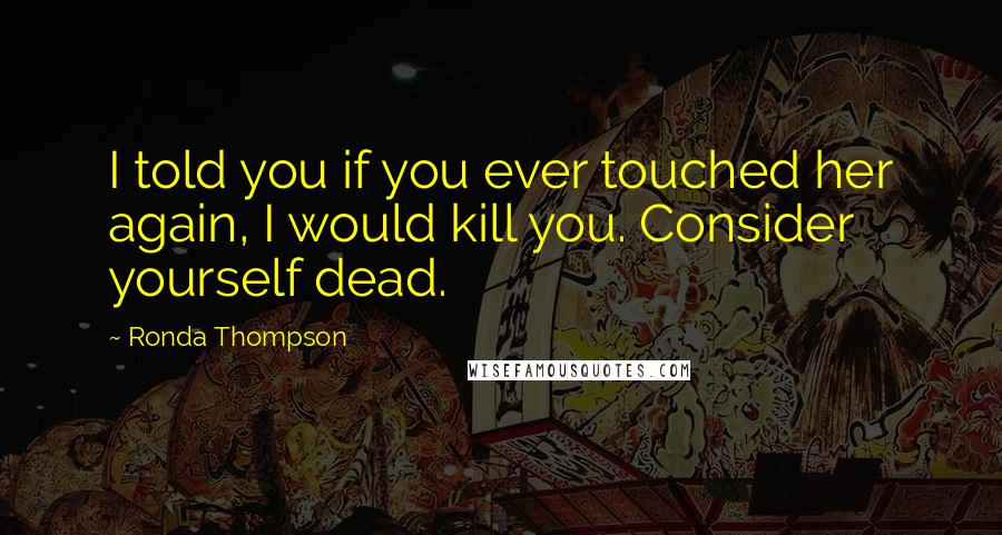 Ronda Thompson Quotes: I told you if you ever touched her again, I would kill you. Consider yourself dead.