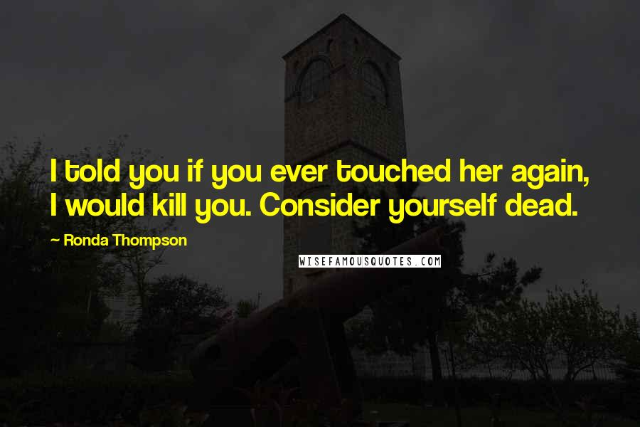 Ronda Thompson Quotes: I told you if you ever touched her again, I would kill you. Consider yourself dead.