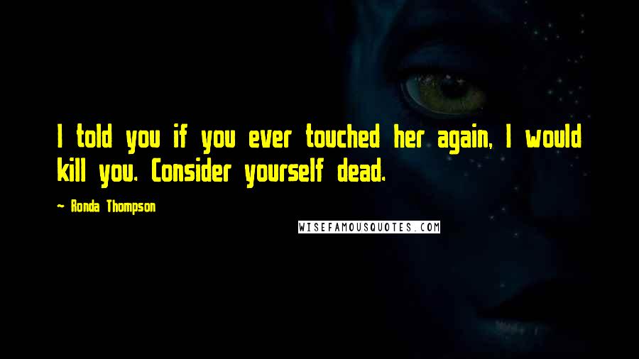 Ronda Thompson Quotes: I told you if you ever touched her again, I would kill you. Consider yourself dead.