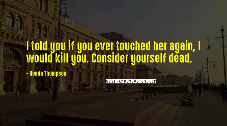 Ronda Thompson Quotes: I told you if you ever touched her again, I would kill you. Consider yourself dead.