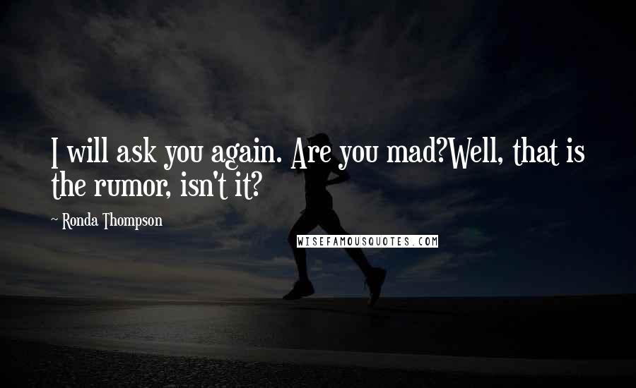 Ronda Thompson Quotes: I will ask you again. Are you mad?Well, that is the rumor, isn't it?