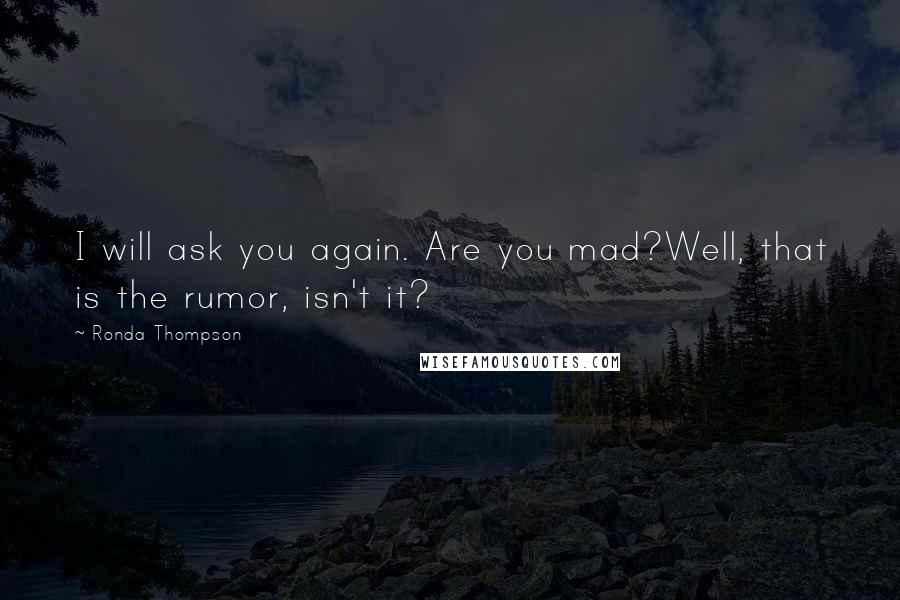 Ronda Thompson Quotes: I will ask you again. Are you mad?Well, that is the rumor, isn't it?