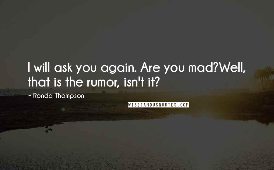 Ronda Thompson Quotes: I will ask you again. Are you mad?Well, that is the rumor, isn't it?