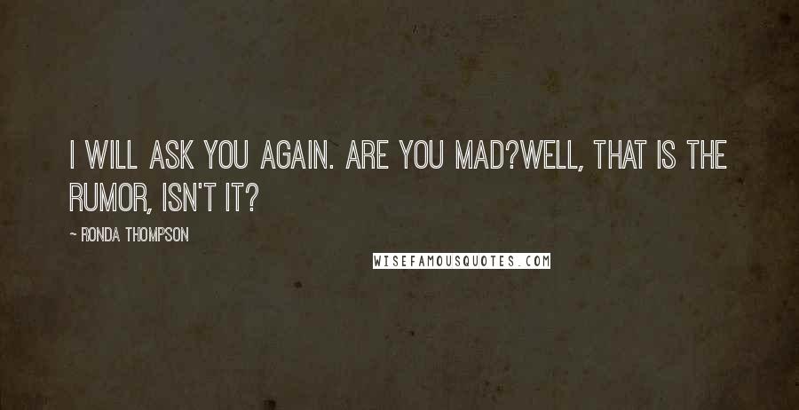 Ronda Thompson Quotes: I will ask you again. Are you mad?Well, that is the rumor, isn't it?