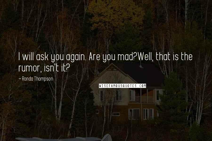 Ronda Thompson Quotes: I will ask you again. Are you mad?Well, that is the rumor, isn't it?