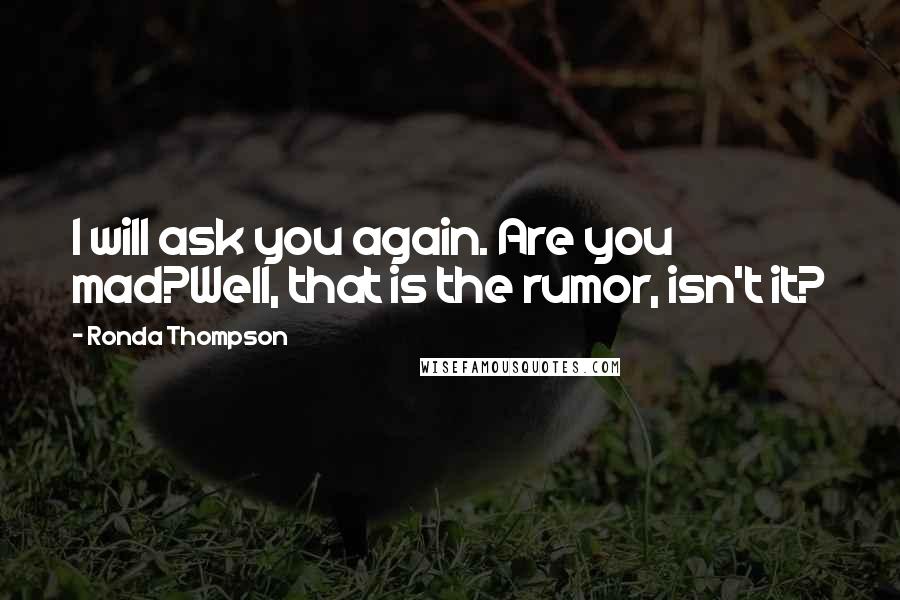 Ronda Thompson Quotes: I will ask you again. Are you mad?Well, that is the rumor, isn't it?