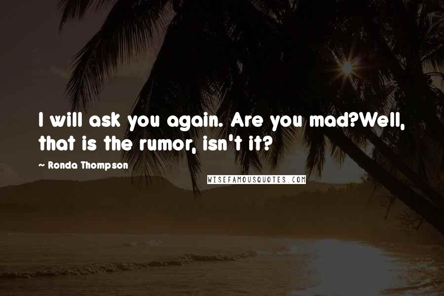 Ronda Thompson Quotes: I will ask you again. Are you mad?Well, that is the rumor, isn't it?