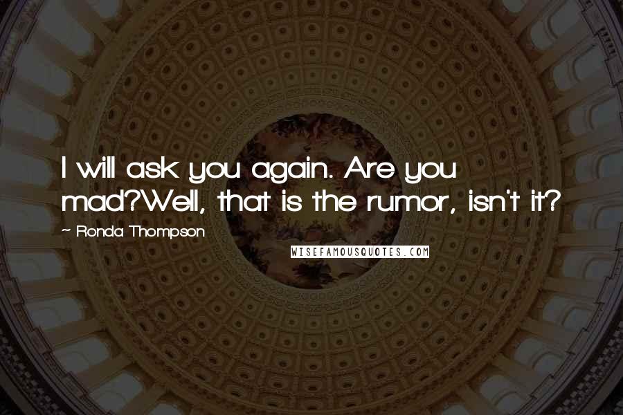 Ronda Thompson Quotes: I will ask you again. Are you mad?Well, that is the rumor, isn't it?