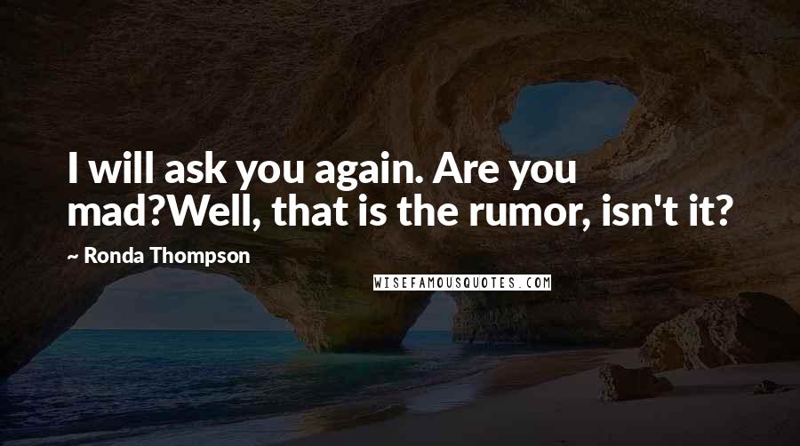 Ronda Thompson Quotes: I will ask you again. Are you mad?Well, that is the rumor, isn't it?