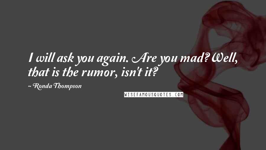 Ronda Thompson Quotes: I will ask you again. Are you mad?Well, that is the rumor, isn't it?