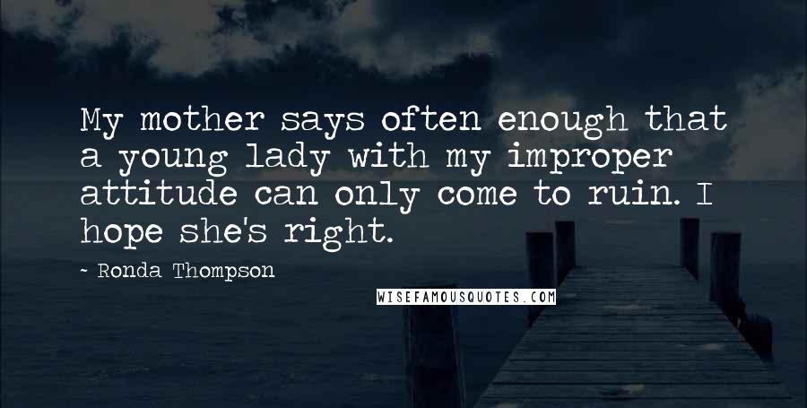 Ronda Thompson Quotes: My mother says often enough that a young lady with my improper attitude can only come to ruin. I hope she's right.