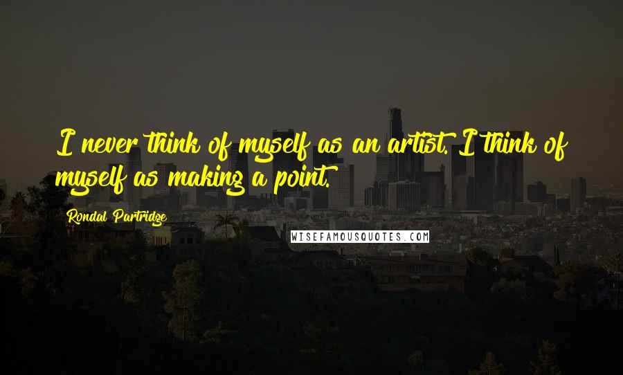 Rondal Partridge Quotes: I never think of myself as an artist. I think of myself as making a point.