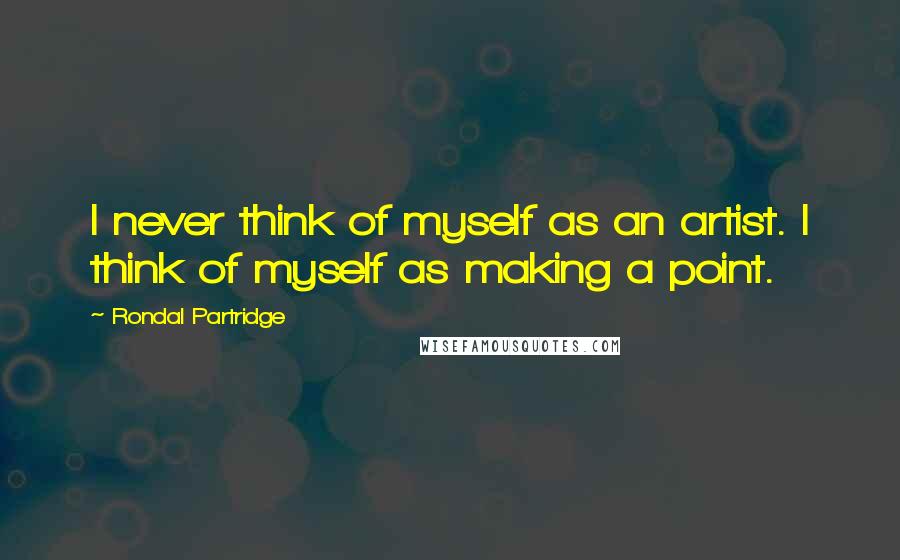 Rondal Partridge Quotes: I never think of myself as an artist. I think of myself as making a point.