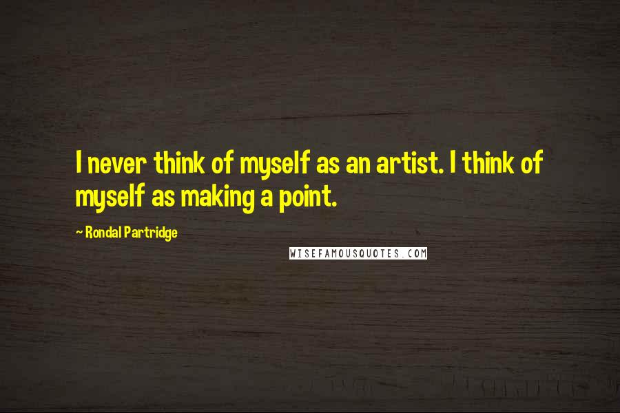 Rondal Partridge Quotes: I never think of myself as an artist. I think of myself as making a point.