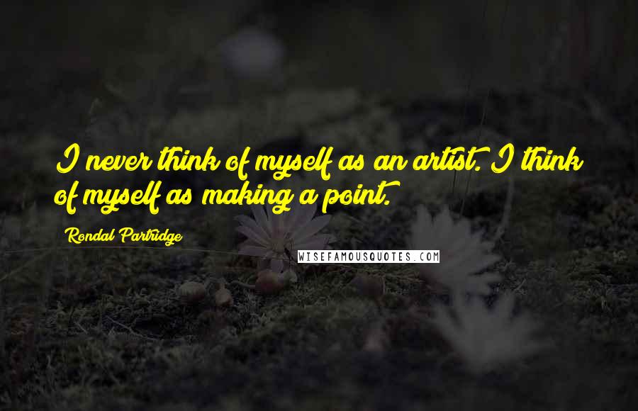 Rondal Partridge Quotes: I never think of myself as an artist. I think of myself as making a point.