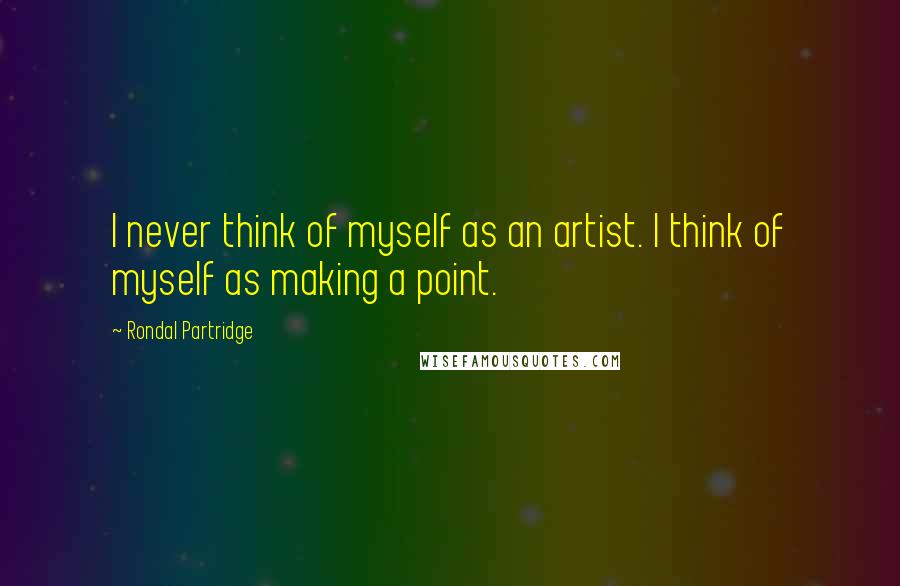 Rondal Partridge Quotes: I never think of myself as an artist. I think of myself as making a point.