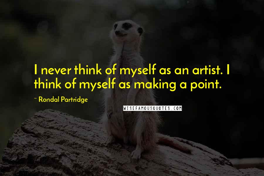 Rondal Partridge Quotes: I never think of myself as an artist. I think of myself as making a point.