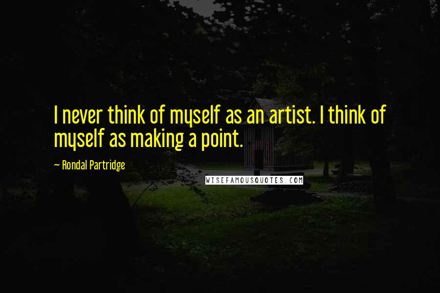 Rondal Partridge Quotes: I never think of myself as an artist. I think of myself as making a point.