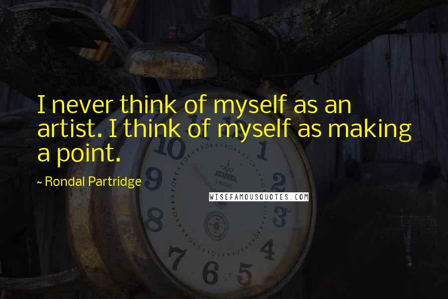 Rondal Partridge Quotes: I never think of myself as an artist. I think of myself as making a point.