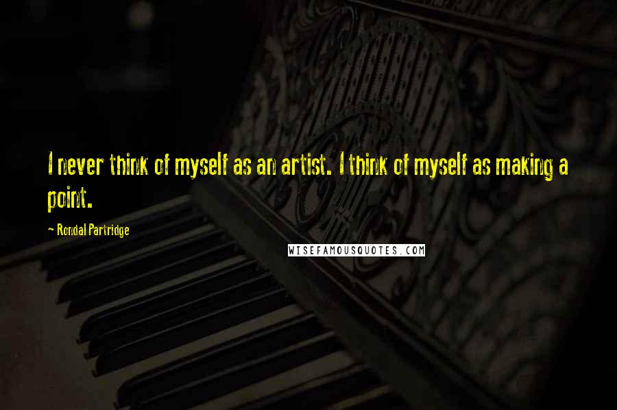 Rondal Partridge Quotes: I never think of myself as an artist. I think of myself as making a point.