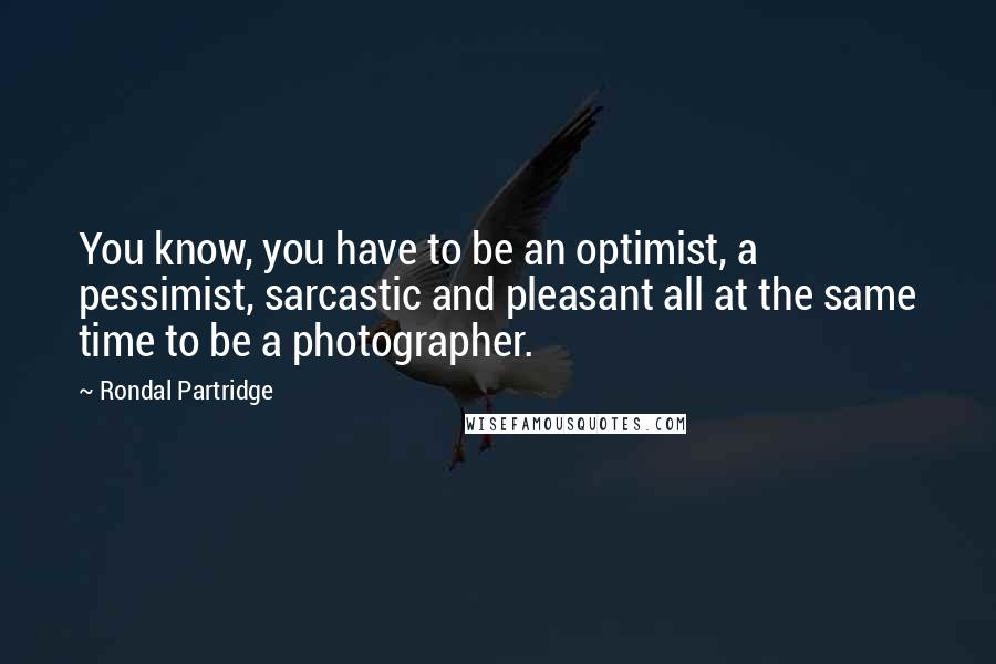 Rondal Partridge Quotes: You know, you have to be an optimist, a pessimist, sarcastic and pleasant all at the same time to be a photographer.