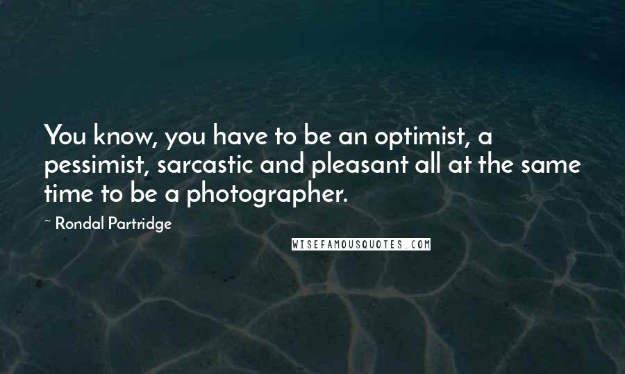 Rondal Partridge Quotes: You know, you have to be an optimist, a pessimist, sarcastic and pleasant all at the same time to be a photographer.