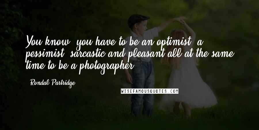 Rondal Partridge Quotes: You know, you have to be an optimist, a pessimist, sarcastic and pleasant all at the same time to be a photographer.