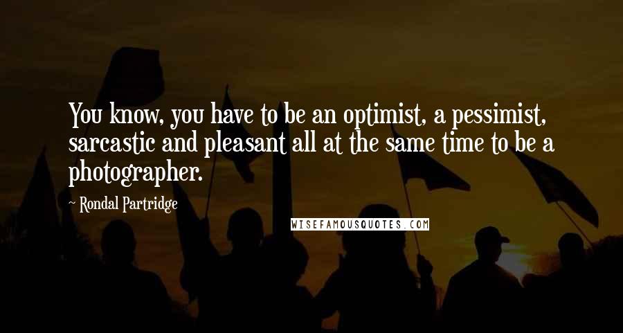 Rondal Partridge Quotes: You know, you have to be an optimist, a pessimist, sarcastic and pleasant all at the same time to be a photographer.