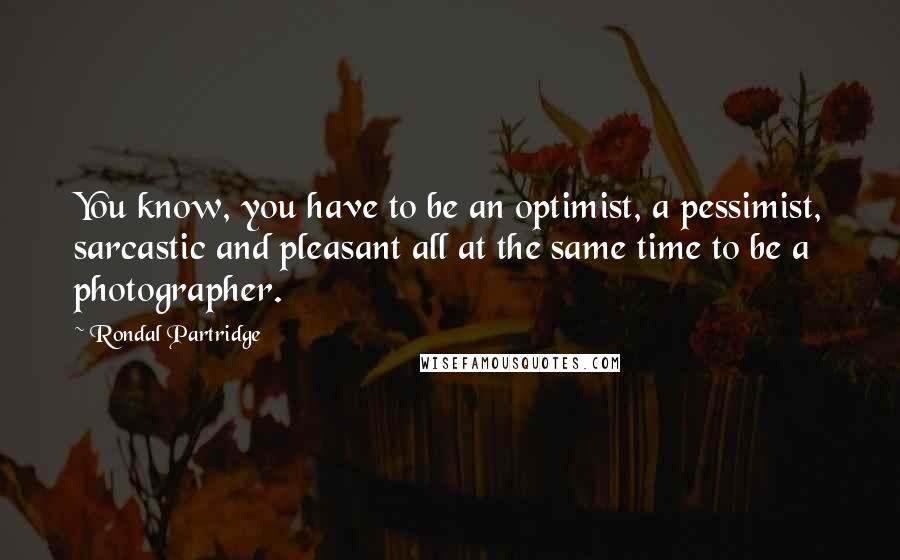 Rondal Partridge Quotes: You know, you have to be an optimist, a pessimist, sarcastic and pleasant all at the same time to be a photographer.