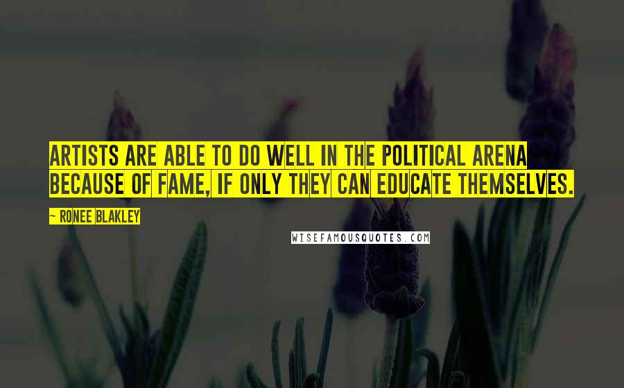 Ronee Blakley Quotes: Artists are able to do well in the political arena because of fame, if only they can educate themselves.