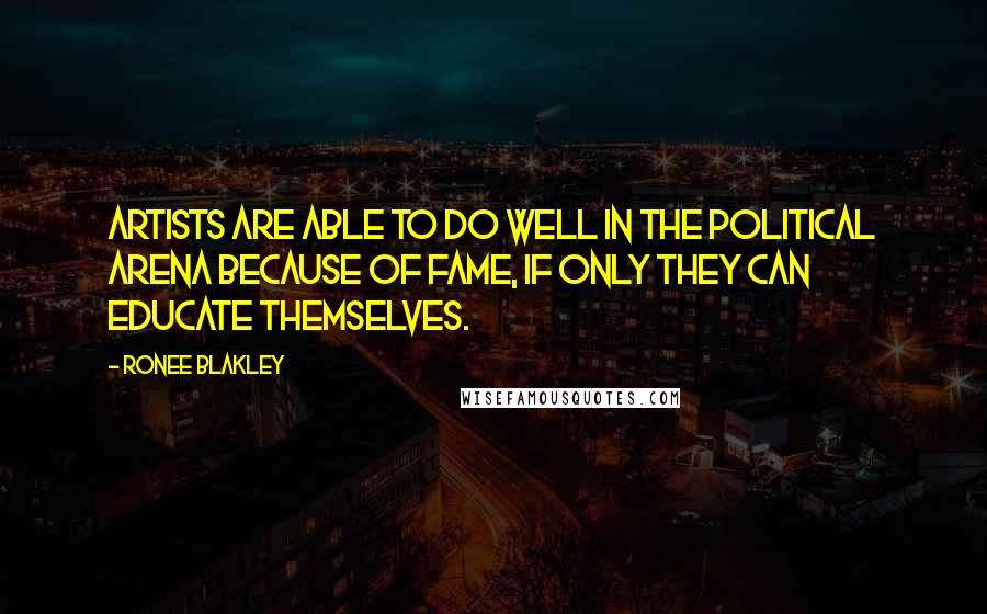 Ronee Blakley Quotes: Artists are able to do well in the political arena because of fame, if only they can educate themselves.