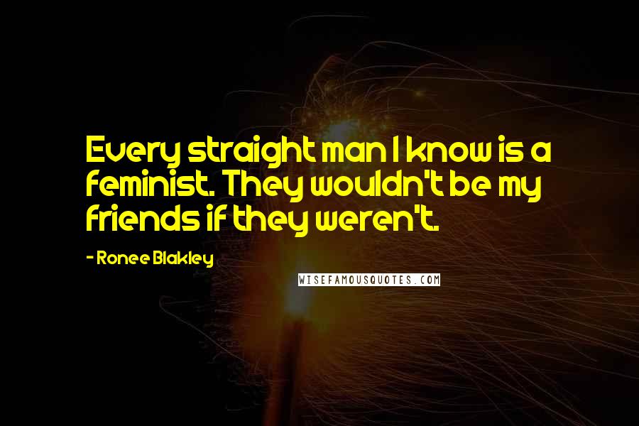 Ronee Blakley Quotes: Every straight man I know is a feminist. They wouldn't be my friends if they weren't.