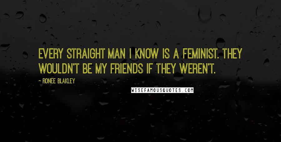 Ronee Blakley Quotes: Every straight man I know is a feminist. They wouldn't be my friends if they weren't.