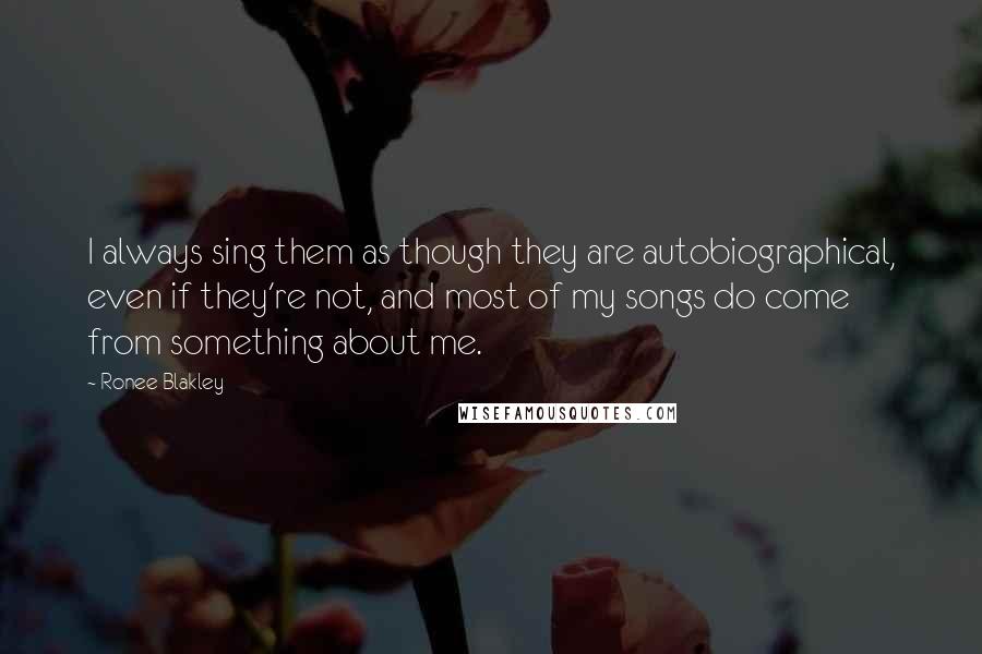 Ronee Blakley Quotes: I always sing them as though they are autobiographical, even if they're not, and most of my songs do come from something about me.