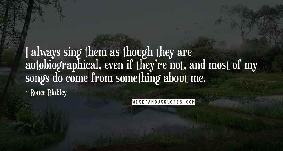 Ronee Blakley Quotes: I always sing them as though they are autobiographical, even if they're not, and most of my songs do come from something about me.