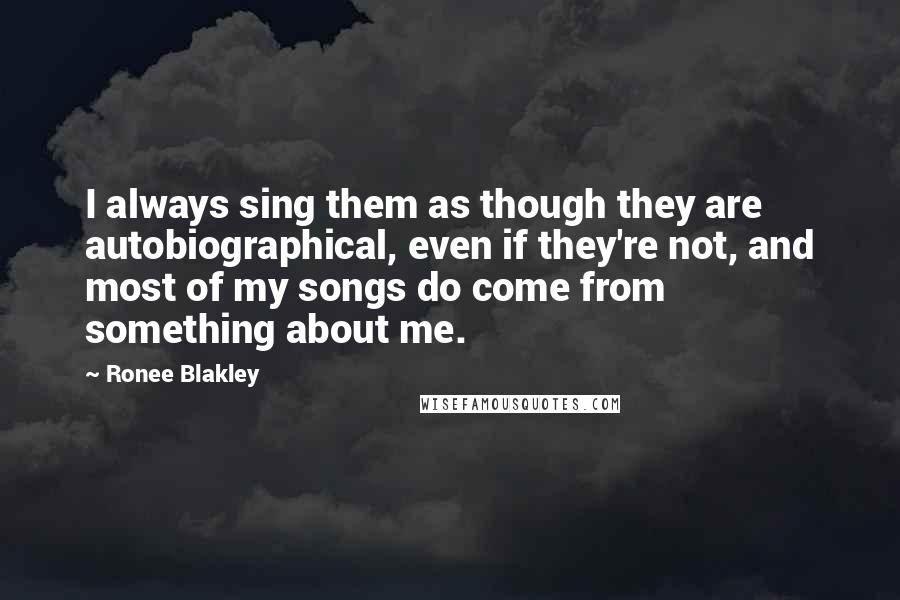 Ronee Blakley Quotes: I always sing them as though they are autobiographical, even if they're not, and most of my songs do come from something about me.