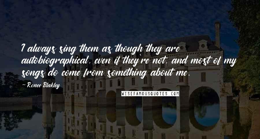 Ronee Blakley Quotes: I always sing them as though they are autobiographical, even if they're not, and most of my songs do come from something about me.