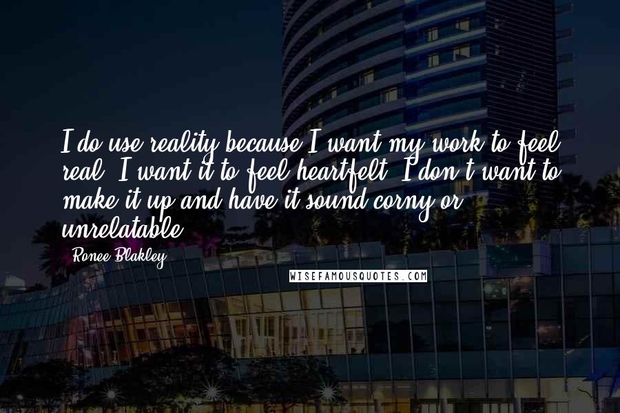 Ronee Blakley Quotes: I do use reality because I want my work to feel real, I want it to feel heartfelt. I don't want to make it up and have it sound corny or unrelatable.