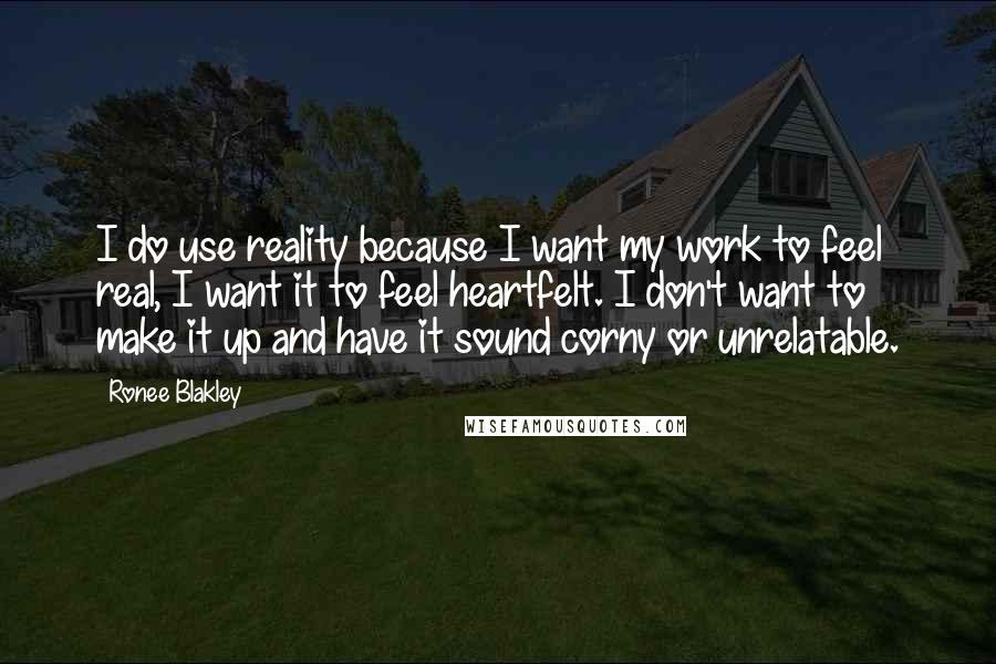 Ronee Blakley Quotes: I do use reality because I want my work to feel real, I want it to feel heartfelt. I don't want to make it up and have it sound corny or unrelatable.