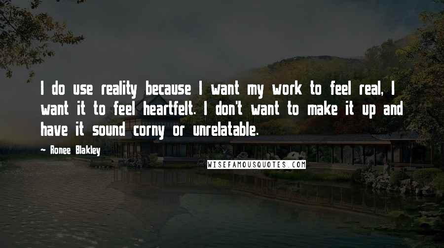 Ronee Blakley Quotes: I do use reality because I want my work to feel real, I want it to feel heartfelt. I don't want to make it up and have it sound corny or unrelatable.