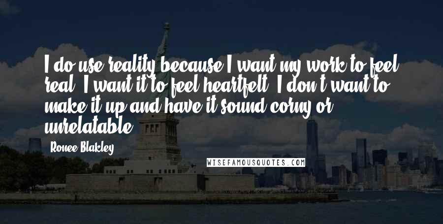 Ronee Blakley Quotes: I do use reality because I want my work to feel real, I want it to feel heartfelt. I don't want to make it up and have it sound corny or unrelatable.