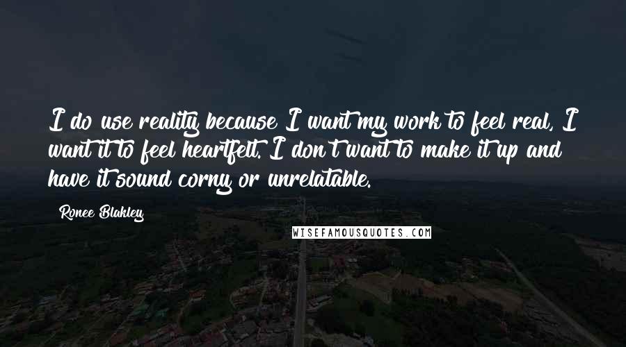 Ronee Blakley Quotes: I do use reality because I want my work to feel real, I want it to feel heartfelt. I don't want to make it up and have it sound corny or unrelatable.