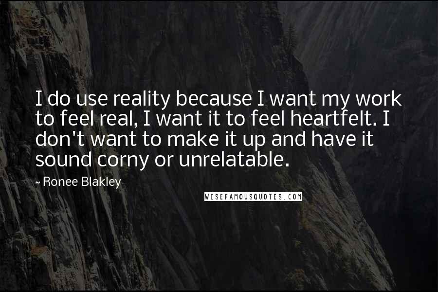 Ronee Blakley Quotes: I do use reality because I want my work to feel real, I want it to feel heartfelt. I don't want to make it up and have it sound corny or unrelatable.