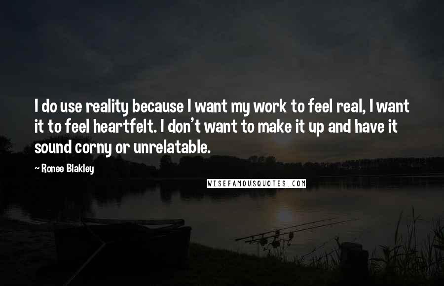 Ronee Blakley Quotes: I do use reality because I want my work to feel real, I want it to feel heartfelt. I don't want to make it up and have it sound corny or unrelatable.