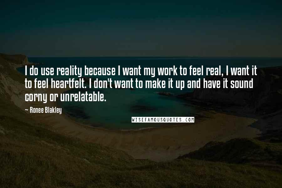 Ronee Blakley Quotes: I do use reality because I want my work to feel real, I want it to feel heartfelt. I don't want to make it up and have it sound corny or unrelatable.