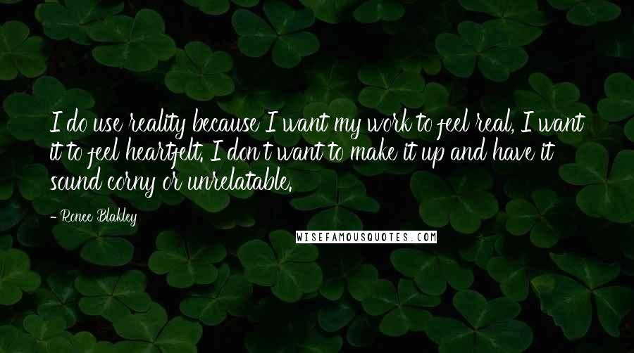 Ronee Blakley Quotes: I do use reality because I want my work to feel real, I want it to feel heartfelt. I don't want to make it up and have it sound corny or unrelatable.