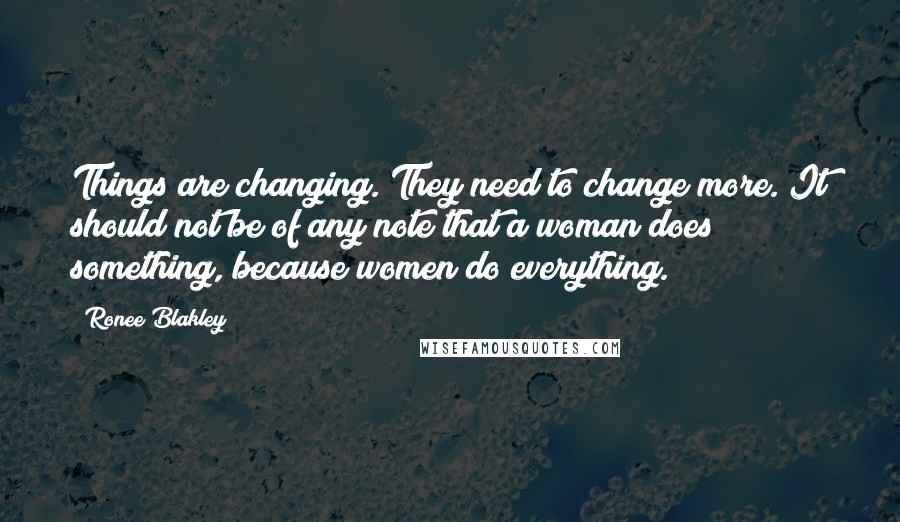 Ronee Blakley Quotes: Things are changing. They need to change more. It should not be of any note that a woman does something, because women do everything.