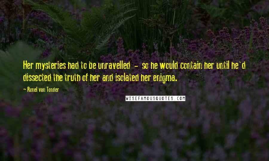 Ronel Van Tonder Quotes: Her mysteries had to be unravelled - so he would contain her until he'd dissected the truth of her and isolated her enigma.