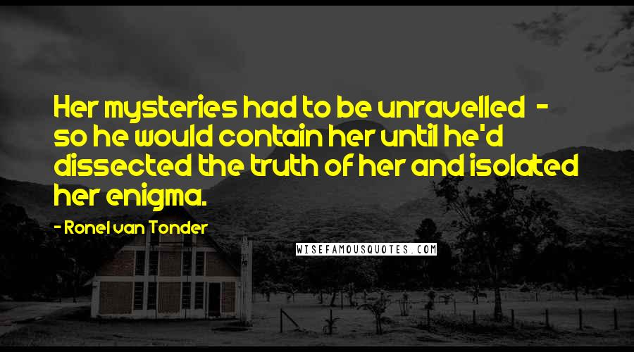 Ronel Van Tonder Quotes: Her mysteries had to be unravelled  -  so he would contain her until he'd dissected the truth of her and isolated her enigma.